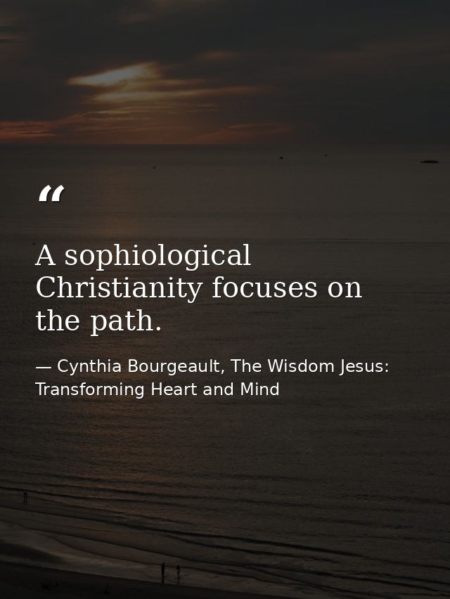 A sophiological Christianity focuses on the path. — Cynthia Bourgeault, The Wisdom Jesus: Transforming Heart and Mind