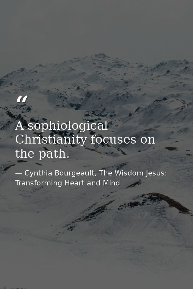 A sophiological Christianity focuses on the path. — Cynthia Bourgeault, The Wisdom Jesus: Transforming Heart and Mind