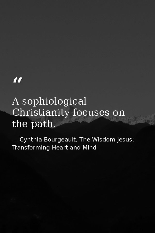 A sophiological Christianity focuses on the path. — Cynthia Bourgeault, The Wisdom Jesus: Transforming Heart and Mind
