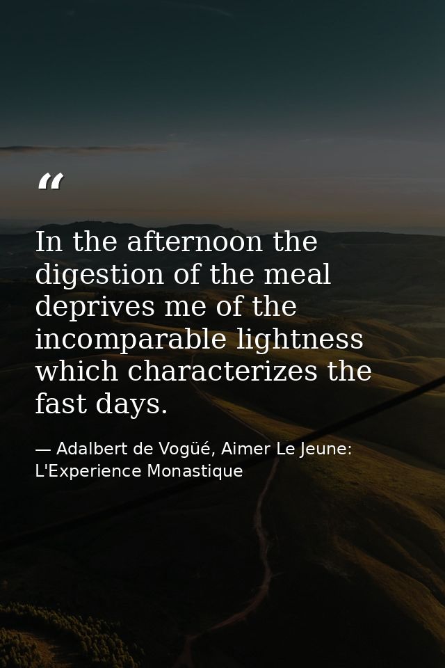 In the afternoon the digestion of the meal deprives me of the incomparable lightness which characterizes the fast days. — Adalbert de Vogüé, Aimer Le Jeune: L'Experience Monastique