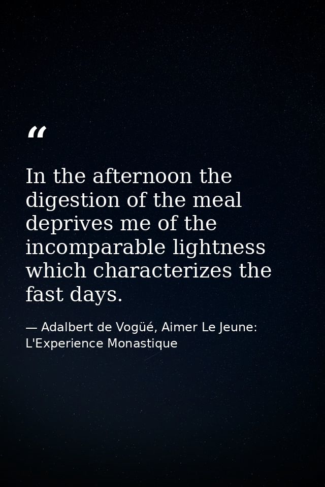 In the afternoon the digestion of the meal deprives me of the incomparable lightness which characterizes the fast days. — Adalbert de Vogüé, Aimer Le Jeune: L'Experience Monastique