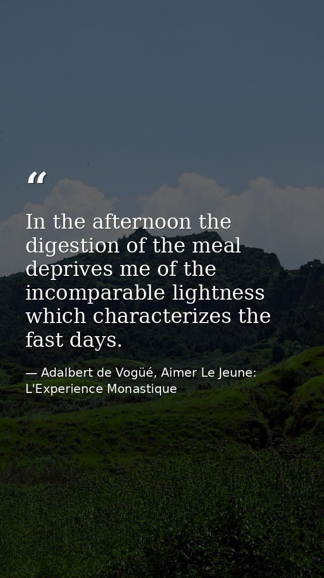 In the afternoon the digestion of the meal deprives me of the incomparable lightness which characterizes the fast days. — Adalbert de Vogüé, Aimer Le Jeune: L'Experience Monastique