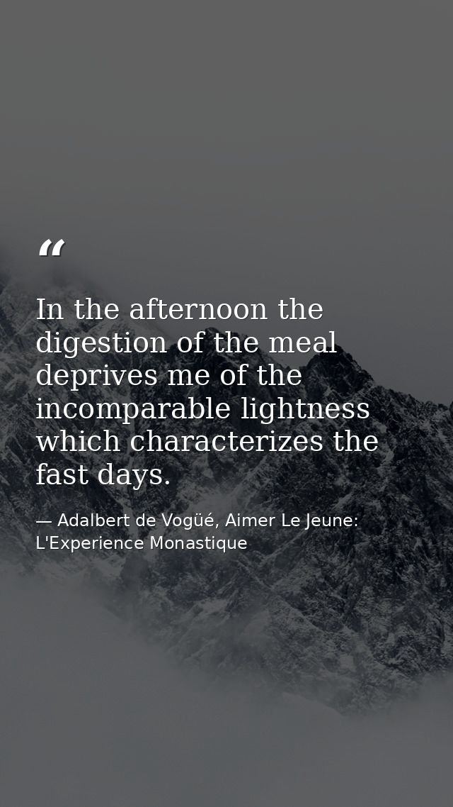 In the afternoon the digestion of the meal deprives me of the incomparable lightness which characterizes the fast days. — Adalbert de Vogüé, Aimer Le Jeune: L'Experience Monastique