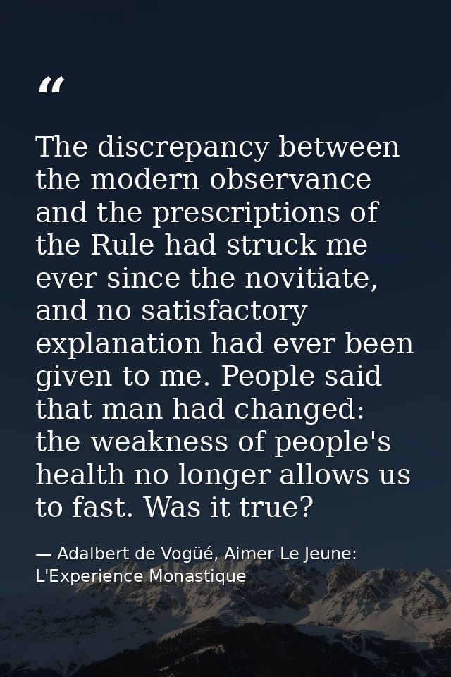 The discrepancy between the modern observance and the prescriptions of the Rule had struck me ever since the novitiate,  — Adalbert de Vogüé, Aimer Le Jeune: L'Experience Monastique