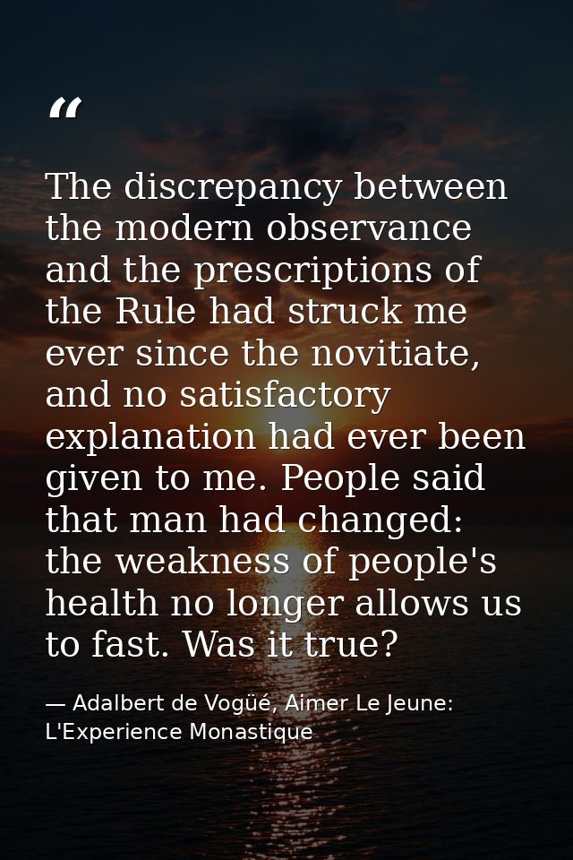 The discrepancy between the modern observance and the prescriptions of the Rule had struck me ever since the novitiate,  — Adalbert de Vogüé, Aimer Le Jeune: L'Experience Monastique
