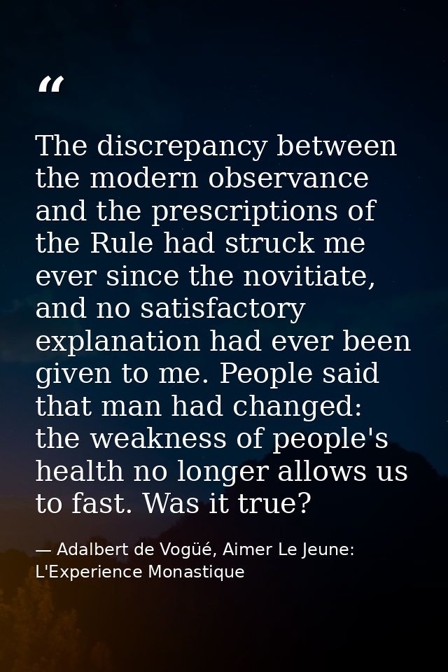 The discrepancy between the modern observance and the prescriptions of the Rule had struck me ever since the novitiate,  — Adalbert de Vogüé, Aimer Le Jeune: L'Experience Monastique