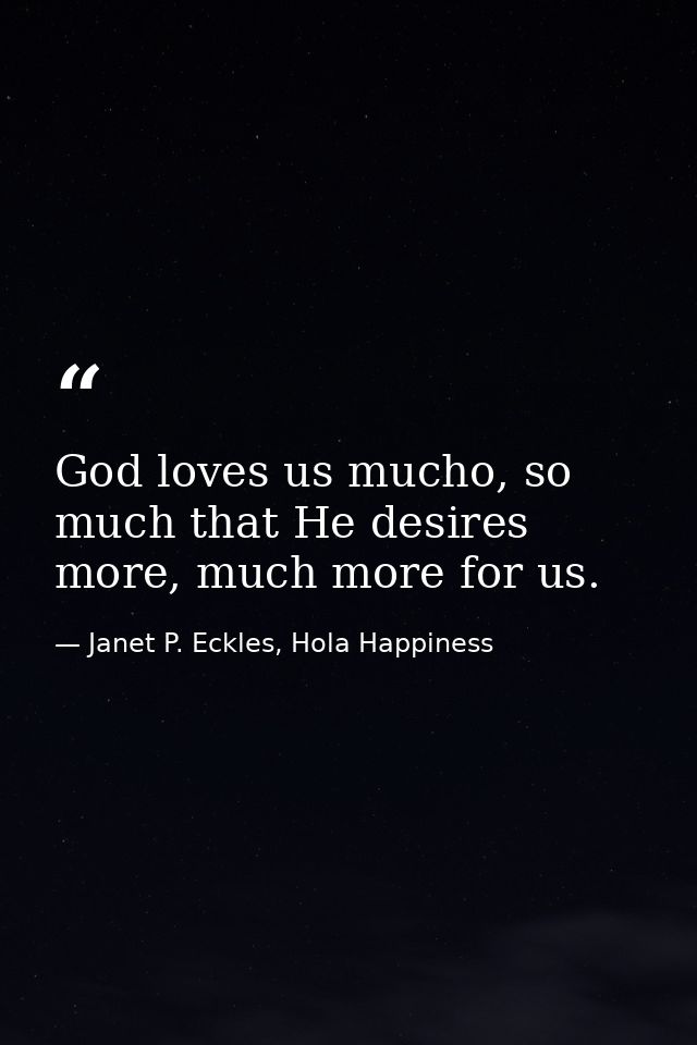 God loves us mucho, so much that He desires more, much more for us. — Janet P. Eckles, Hola Happiness