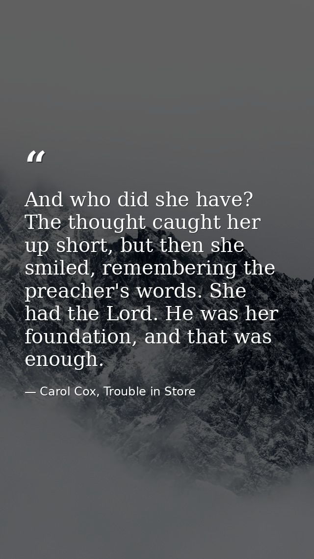 And who did she have? The thought caught her up short, but then she smiled, remembering the preacher's words. She had th — Carol Cox, Trouble in Store