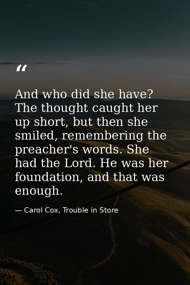 And who did she have? The thought caught her up short, but then she smiled, remembering the preacher's words. She had th — Carol Cox, Trouble in Store