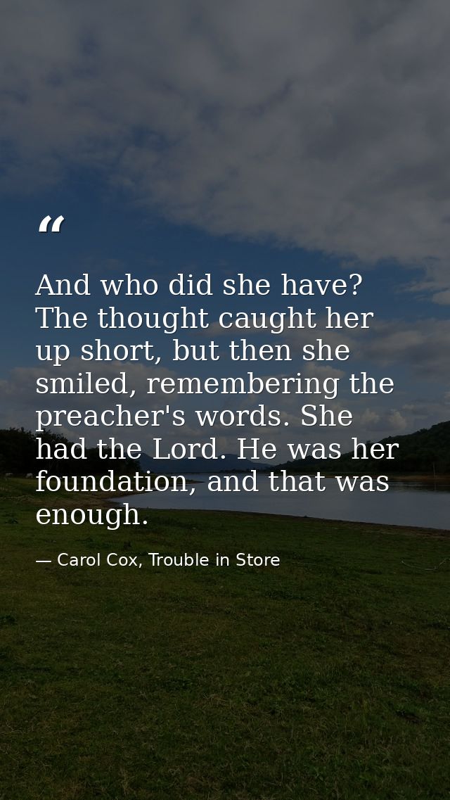 And who did she have? The thought caught her up short, but then she smiled, remembering the preacher's words. She had th — Carol Cox, Trouble in Store