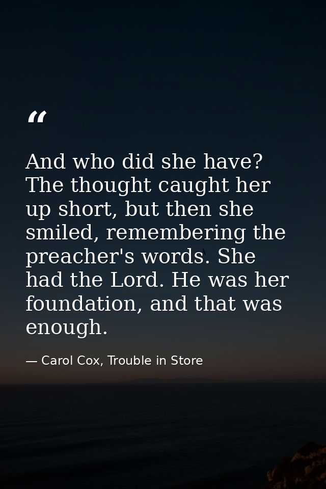 And who did she have? The thought caught her up short, but then she smiled, remembering the preacher's words. She had th — Carol Cox, Trouble in Store