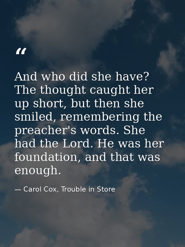 And who did she have? The thought caught her up short, but then she smiled, remembering the preacher's words. She had th — Carol Cox, Trouble in Store