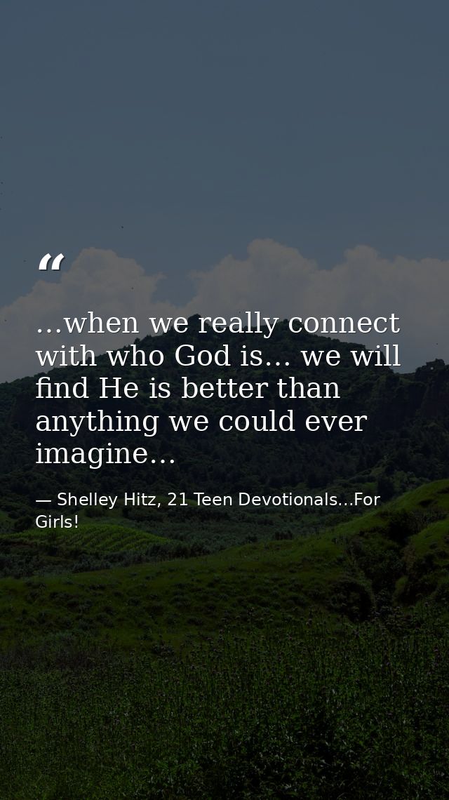 …when we really connect with who God is… we will find He is better than anything we could ever imagine… — Shelley Hitz, 21 Teen Devotionals...For Girls!