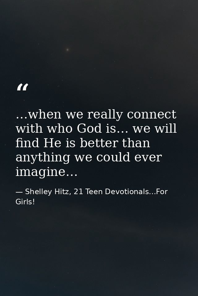 …when we really connect with who God is… we will find He is better than anything we could ever imagine… — Shelley Hitz, 21 Teen Devotionals...For Girls!