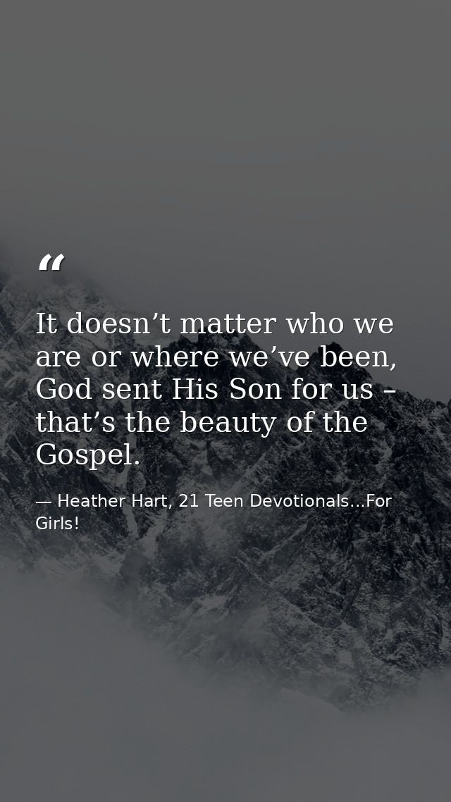 It doesn’t matter who we are or where we’ve been, God sent His Son for us – that’s the beauty of the Gospel. — Heather Hart, 21 Teen Devotionals...For Girls!