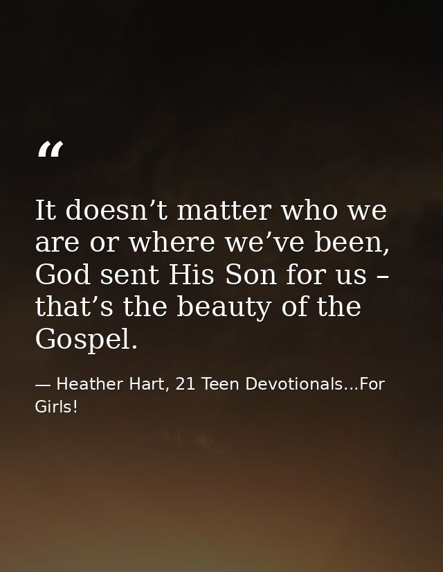 It doesn’t matter who we are or where we’ve been, God sent His Son for us – that’s the beauty of the Gospel. — Heather Hart, 21 Teen Devotionals...For Girls!