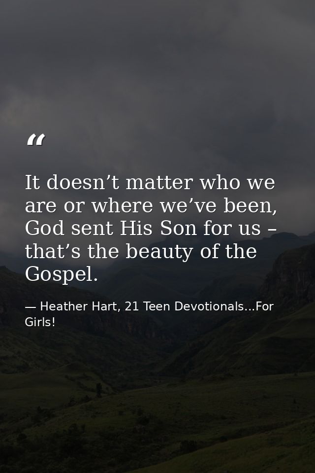 It doesn’t matter who we are or where we’ve been, God sent His Son for us – that’s the beauty of the Gospel. — Heather Hart, 21 Teen Devotionals...For Girls!