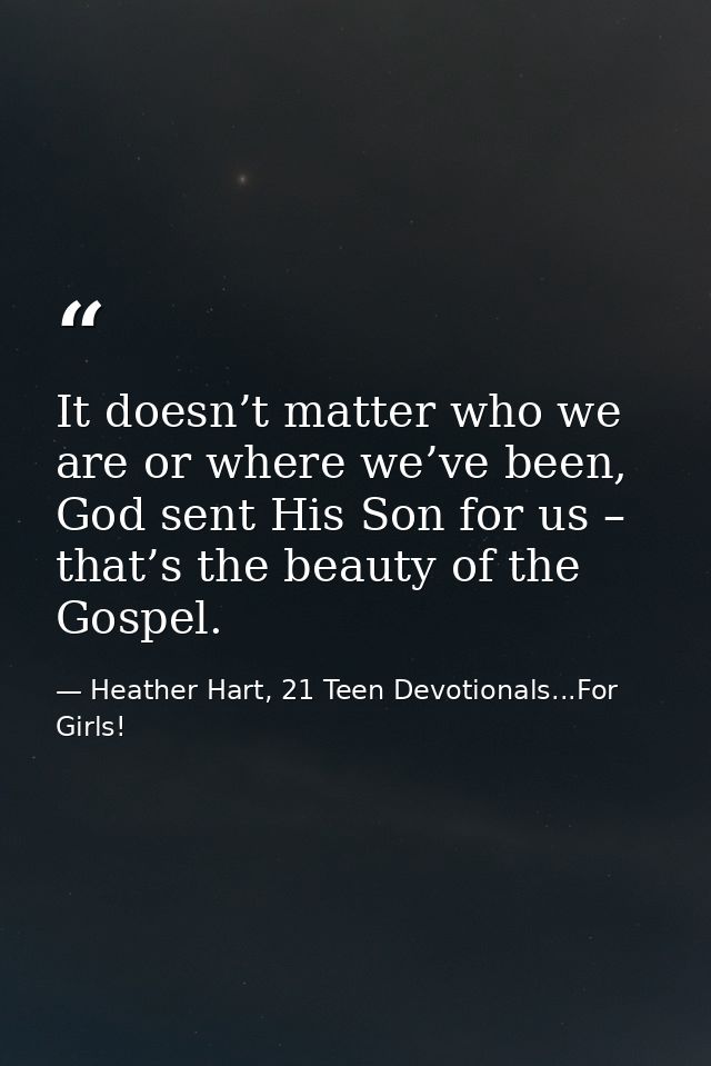 It doesn’t matter who we are or where we’ve been, God sent His Son for us – that’s the beauty of the Gospel. — Heather Hart, 21 Teen Devotionals...For Girls!