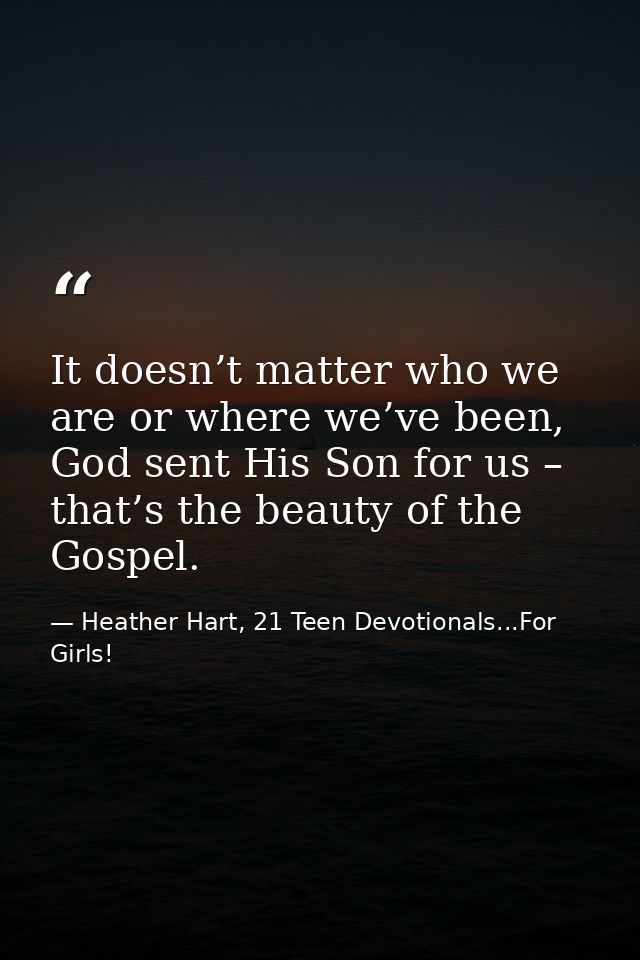 It doesn’t matter who we are or where we’ve been, God sent His Son for us – that’s the beauty of the Gospel. — Heather Hart, 21 Teen Devotionals...For Girls!