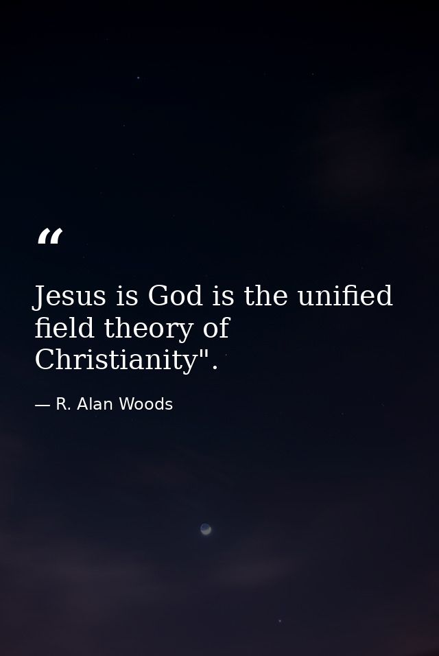 Jesus is God is the unified field theory of Christianity". — R. Alan Woods