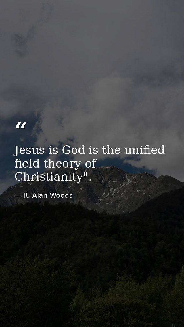 Jesus is God is the unified field theory of Christianity". — R. Alan Woods