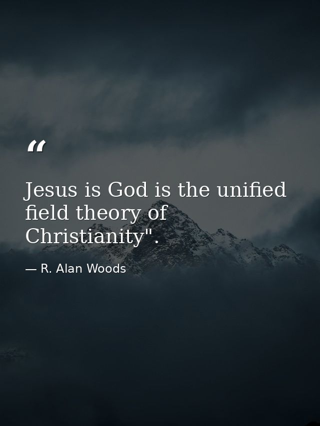 Jesus is God is the unified field theory of Christianity". — R. Alan Woods