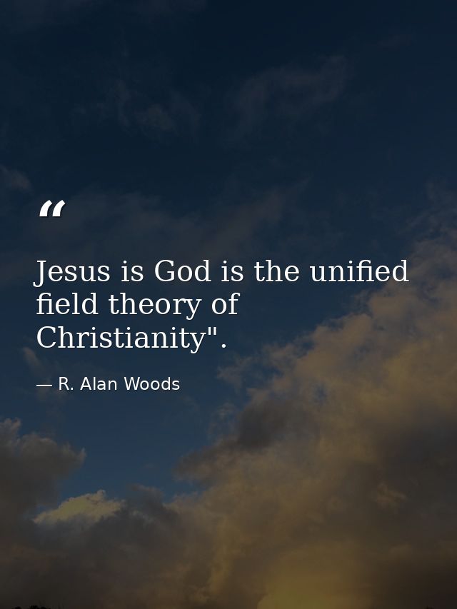 Jesus is God is the unified field theory of Christianity". — R. Alan Woods