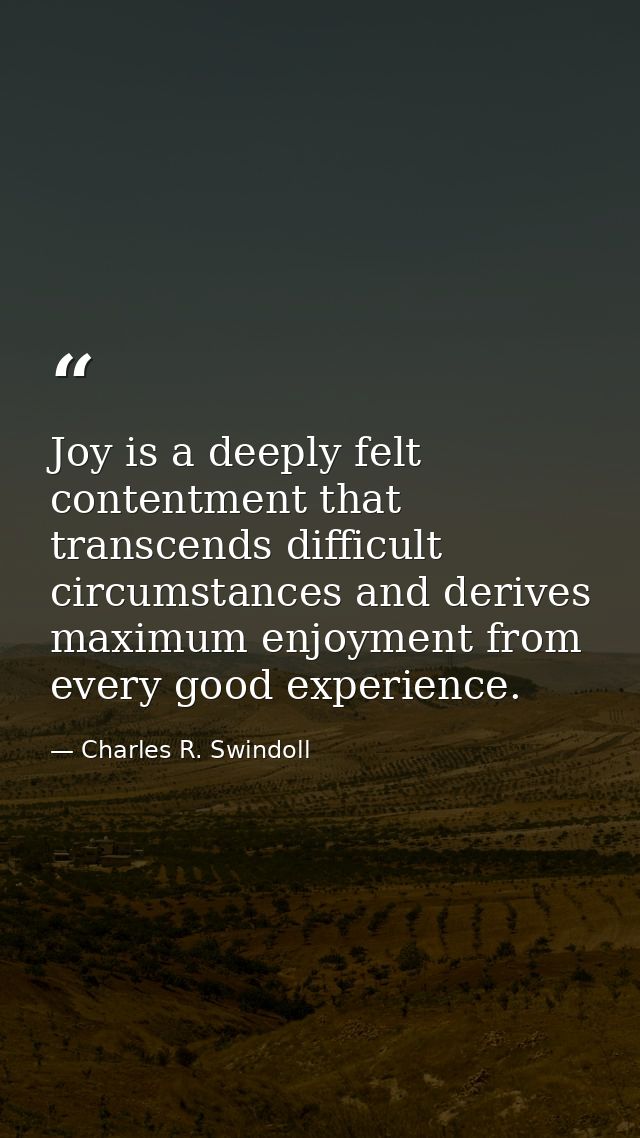 Joy is a deeply felt contentment that transcends difficult circumstances and derives maximum enjoyment from every good e — Charles R. Swindoll