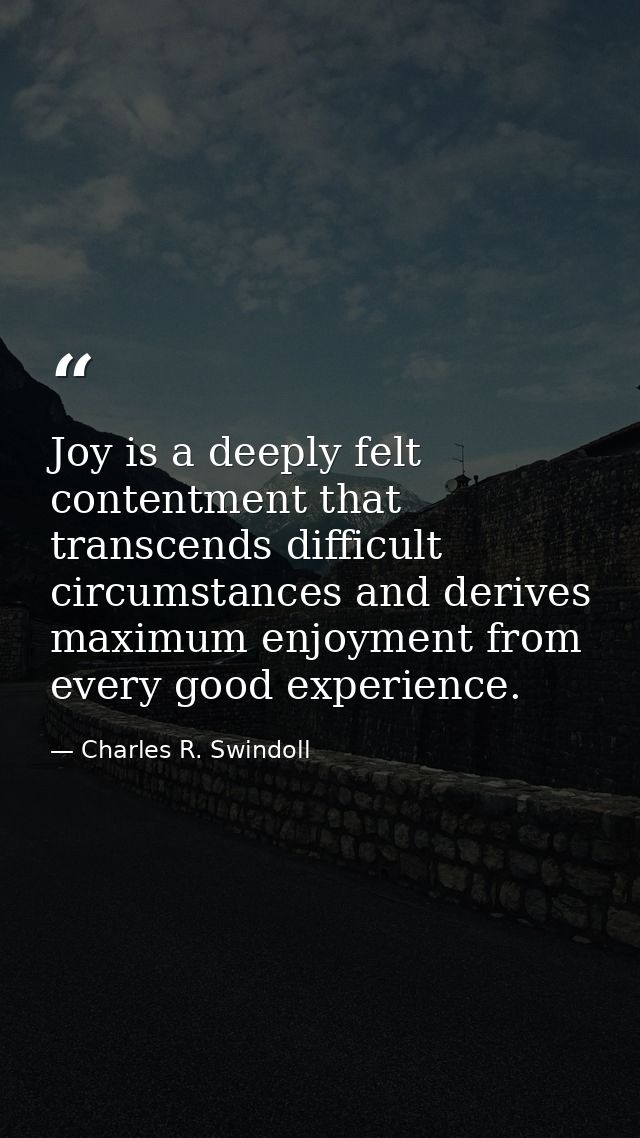 Joy is a deeply felt contentment that transcends difficult circumstances and derives maximum enjoyment from every good e — Charles R. Swindoll