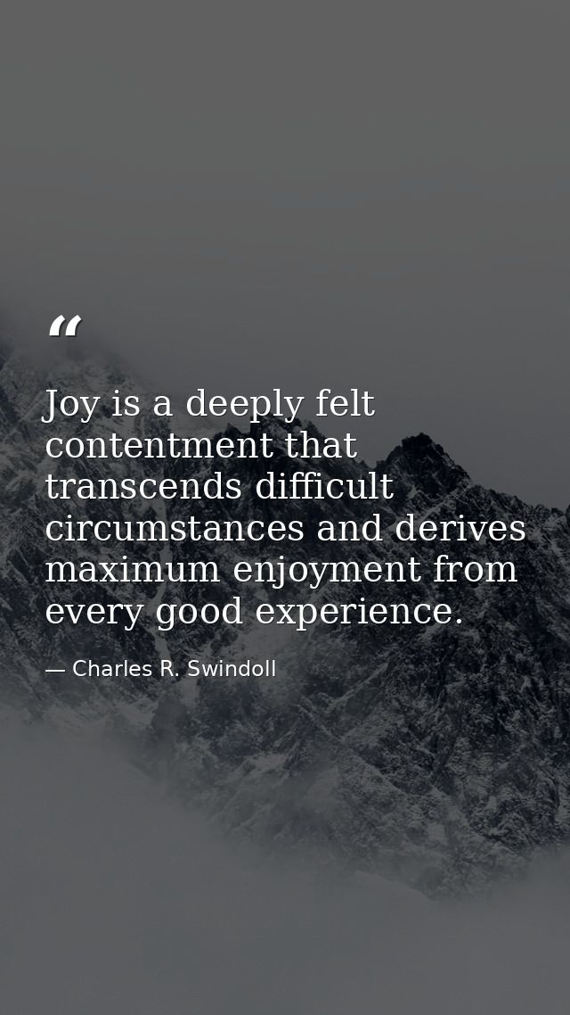Joy is a deeply felt contentment that transcends difficult circumstances and derives maximum enjoyment from every good e — Charles R. Swindoll