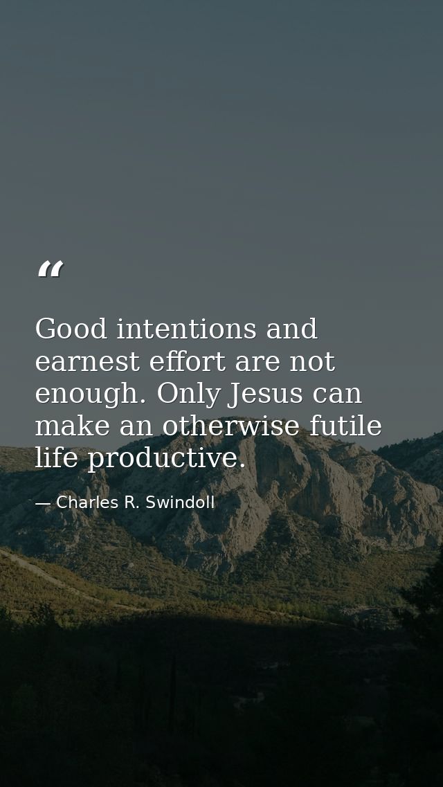 Good intentions and earnest effort are not enough. Only Jesus can make an otherwise futile life productive. — Charles R. Swindoll