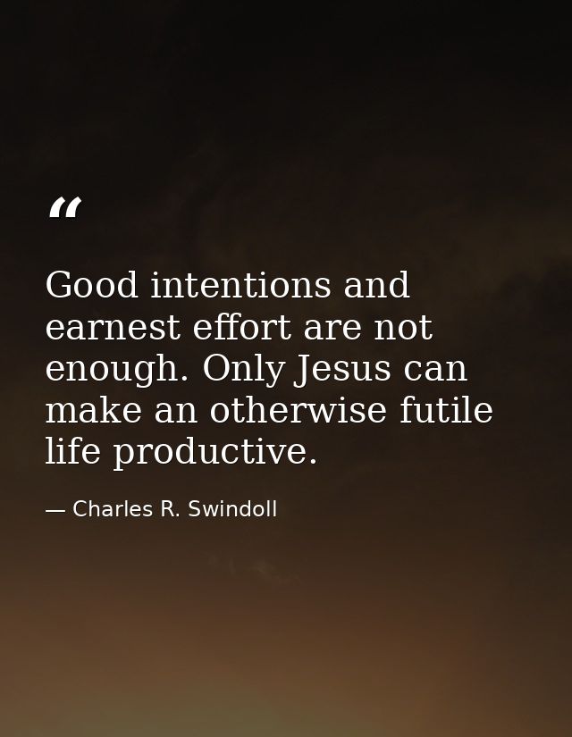 Good intentions and earnest effort are not enough. Only Jesus can make an otherwise futile life productive. — Charles R. Swindoll