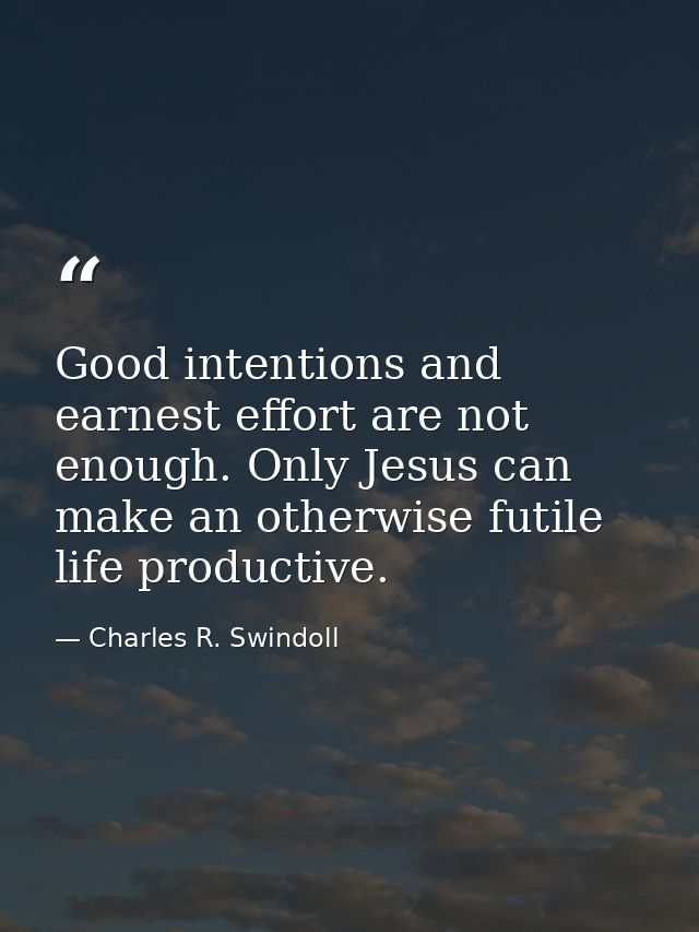Good intentions and earnest effort are not enough. Only Jesus can make an otherwise futile life productive. — Charles R. Swindoll