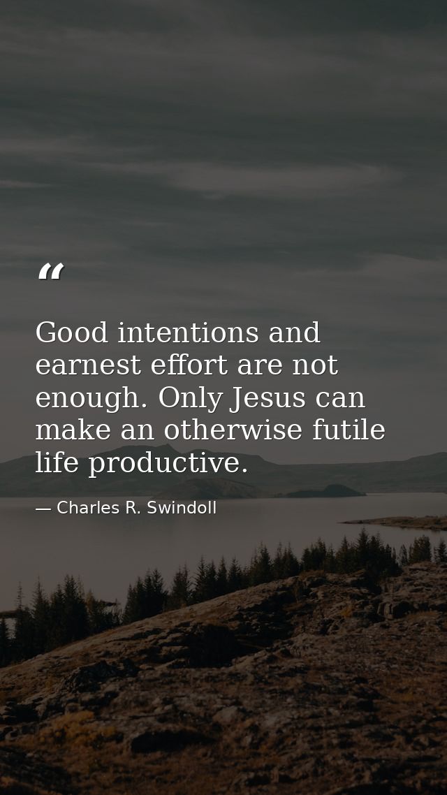 Good intentions and earnest effort are not enough. Only Jesus can make an otherwise futile life productive. — Charles R. Swindoll