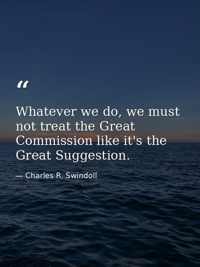Whatever we do, we must not treat the Great Commission like it's the Great Suggestion. — Charles R. Swindoll