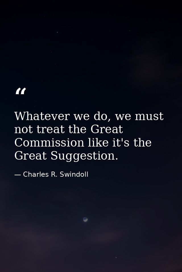 Whatever we do, we must not treat the Great Commission like it's the Great Suggestion. — Charles R. Swindoll