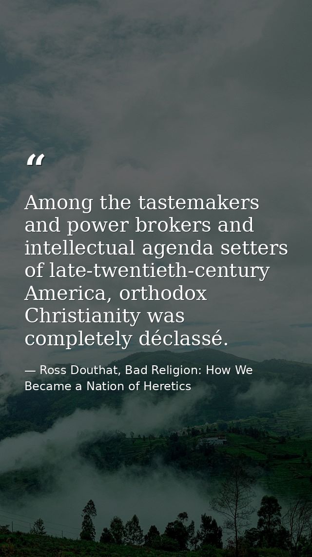 Among the tastemakers and power brokers and intellectual agenda setters of late-twentieth-century America, orthodox Chri — Ross Douthat, Bad Religion: How We Became a Nation of Heretics