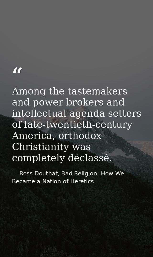 Among the tastemakers and power brokers and intellectual agenda setters of late-twentieth-century America, orthodox Chri — Ross Douthat, Bad Religion: How We Became a Nation of Heretics