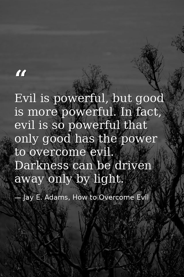 Evil is powerful, but good is more powerful. In fact, evil is so powerful that only good has the power to overcome evil. — Jay E. Adams, How to Overcome Evil