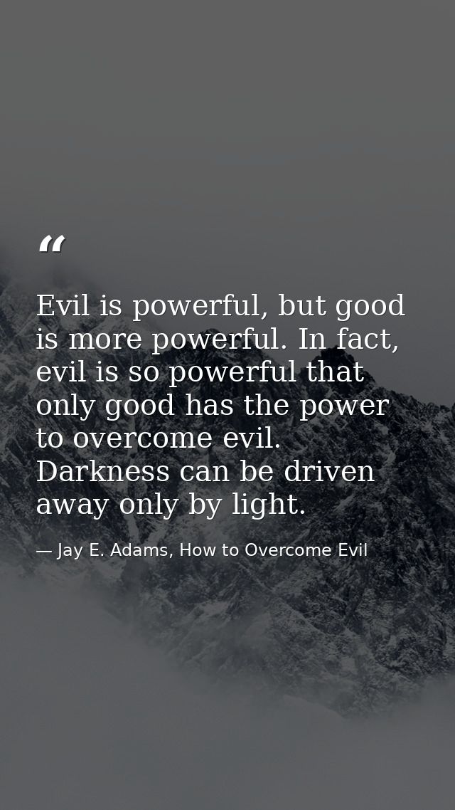 Evil is powerful, but good is more powerful. In fact, evil is so powerful that only good has the power to overcome evil. — Jay E. Adams, How to Overcome Evil