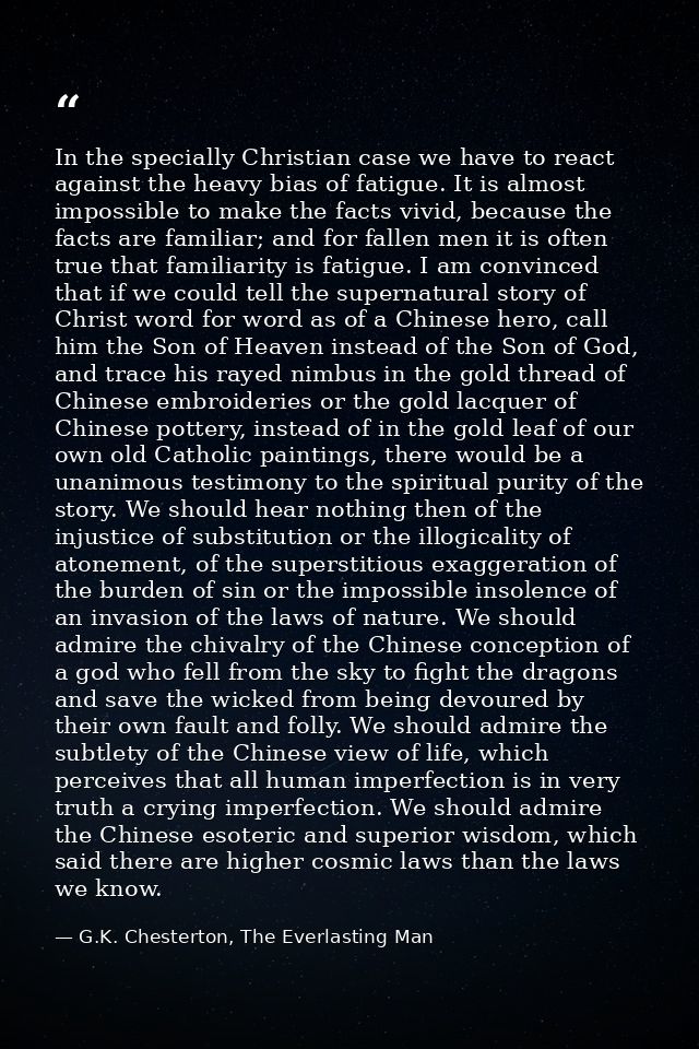 In the specially Christian case we have to react against the heavy bias of fatigue. It is almost impossible to make the  — G.K. Chesterton, The Everlasting Man