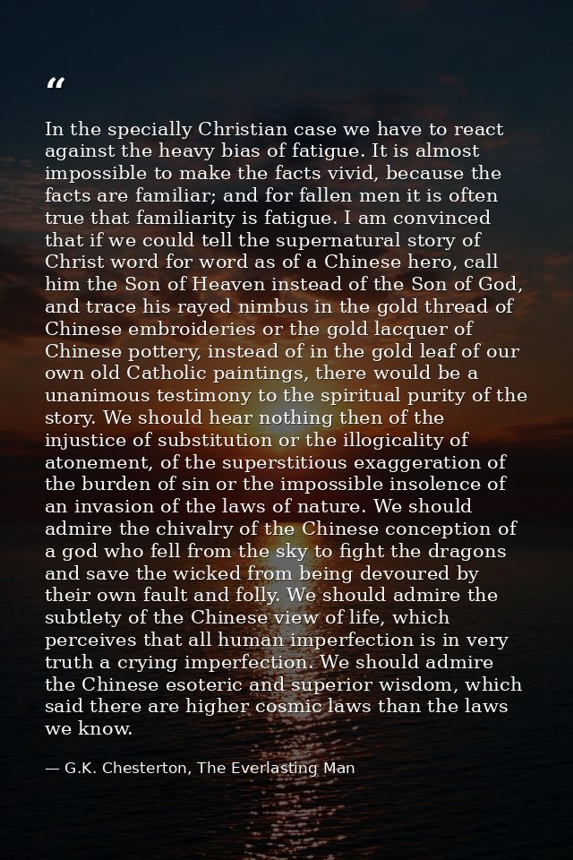 In the specially Christian case we have to react against the heavy bias of fatigue. It is almost impossible to make the  — G.K. Chesterton, The Everlasting Man
