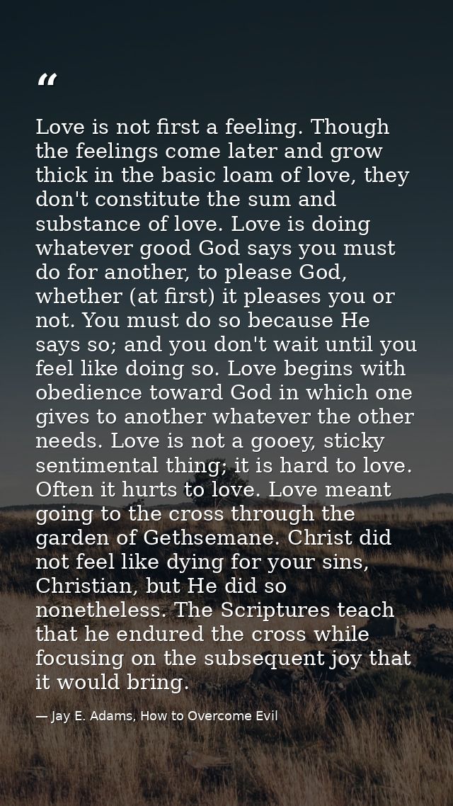 Love is not first a feeling. Though the feelings come later and grow thick in the basic loam of love, they don't constit — Jay E. Adams, How to Overcome Evil