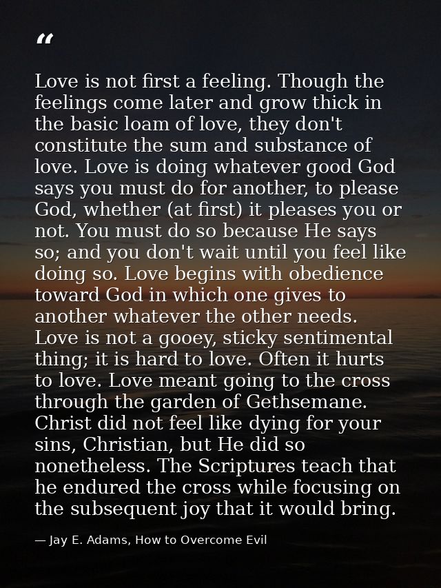 Love is not first a feeling. Though the feelings come later and grow thick in the basic loam of love, they don't constit — Jay E. Adams, How to Overcome Evil