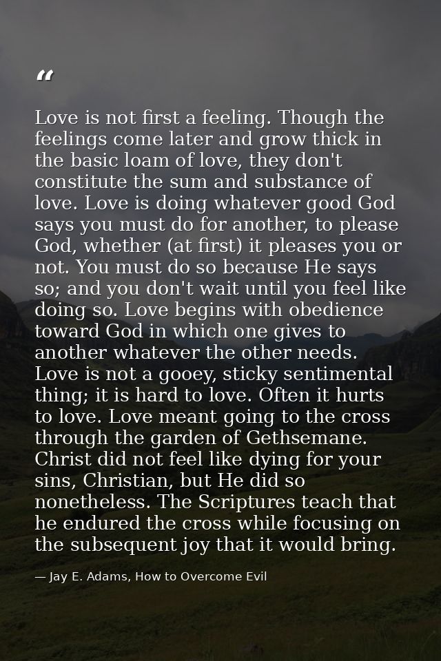 Love is not first a feeling. Though the feelings come later and grow thick in the basic loam of love, they don't constit — Jay E. Adams, How to Overcome Evil