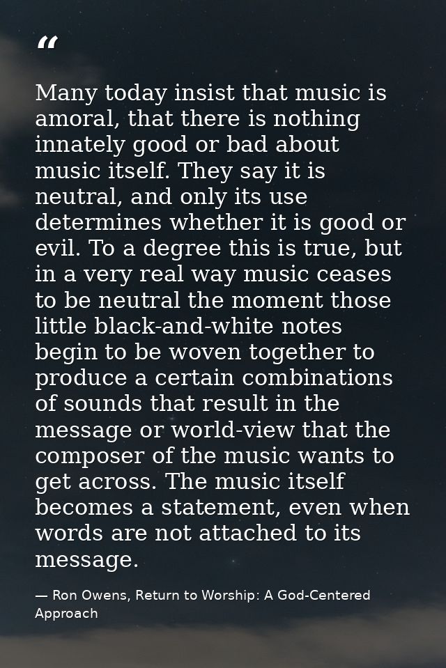 Many today insist that music is amoral, that there is nothing innately good or bad about music itself. They say it is ne — Ron Owens, Return to Worship: A God-Centered Approach