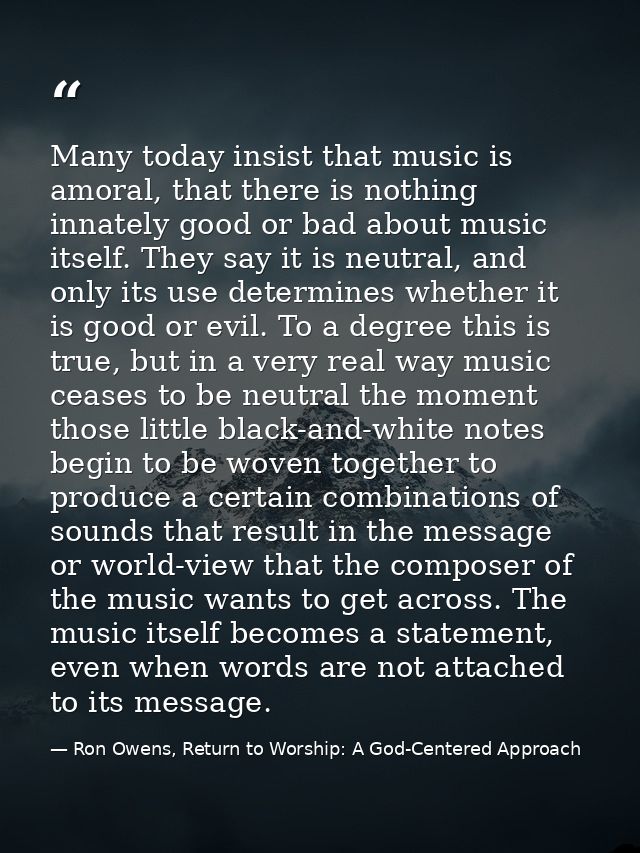 Many today insist that music is amoral, that there is nothing innately good or bad about music itself. They say it is ne — Ron Owens, Return to Worship: A God-Centered Approach