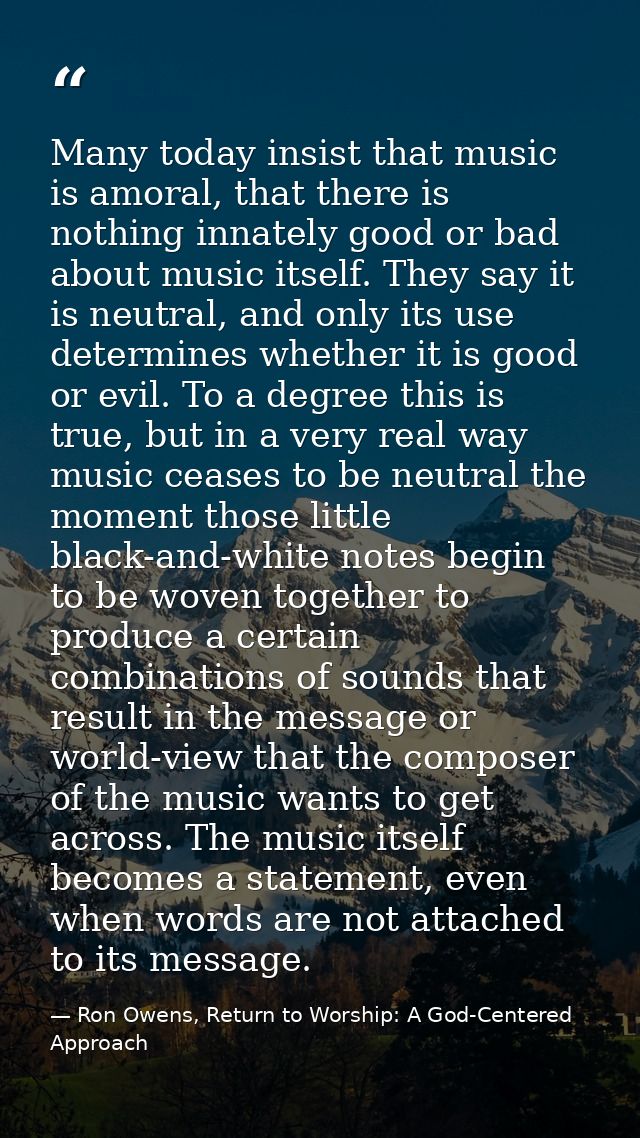 Many today insist that music is amoral, that there is nothing innately good or bad about music itself. They say it is ne — Ron Owens, Return to Worship: A God-Centered Approach