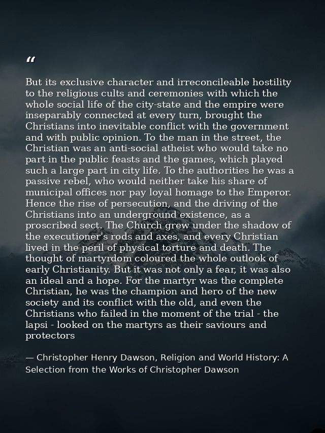 But its exclusive character and irreconcileable hostility to the religious cults and ceremonies with which the whole soc — Christopher Henry Dawson, Religion and World History: A Selection from the Works of Christopher Dawson