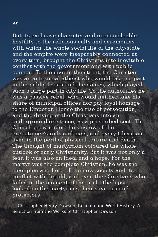 But its exclusive character and irreconcileable hostility to the religious cults and ceremonies with which the whole soc — Christopher Henry Dawson, Religion and World History: A Selection from the Works of Christopher Dawson